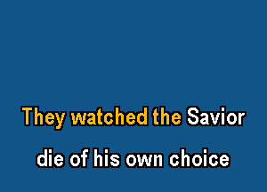 They watched the Savior

die of his own choice