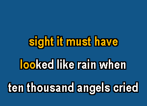 sight it must have

looked like rain when

ten thousand angels cried