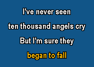 I've never seen

ten thousand angels cry

But I'm sure they

began to fall