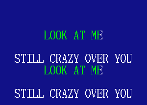 LOOK AT ME

STILL CRAZY OVER YOU
LOOK AT ME

STILL CRAZY OVER YOU