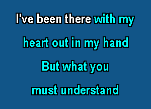 I've been there with my

heart out in my hand

But what you

must understand