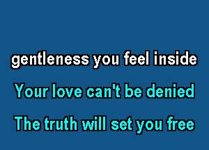 gentleness you feel inside

Your love can't be denied

The truth will set you free