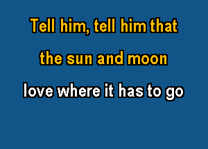 Tell him, tell him that

the sun and moon

love where it has to go