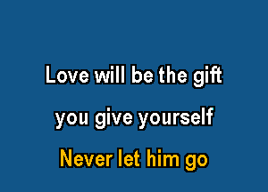 Love will be the gift

you give yourself

Never let him go