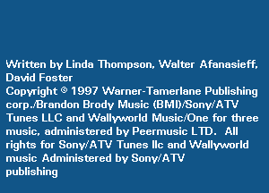 Written by Linda Thompson. Walter Afanasief'f.
David Foster

Copyright (9 1997 Warner-Tamerlane Publishing
coerBrandon Brody Music (BMDISonyIAW
Tunes LLC and Wallyvmrld Musichne for three
music. administered by Peermusic LTD. All
rights for SonylAW Tunes He and Wallyvmrld
music Administered by SonylAW

puinshing