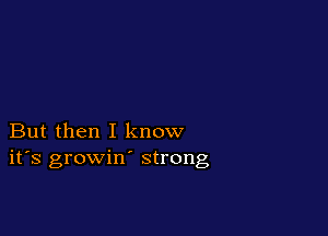 But then I know
ifs growin' strong