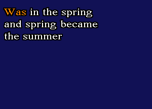 TWas in the spring
and Spring became
the summer