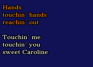 Hands
touchin' hands
reachin' out

Touchin' me
touchin' you
sweet Caroline