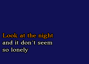 Look at the night
and it don't seem
so lonely
