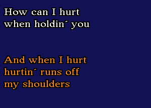 How can I hurt
when holdin' you

And when I hurt
hurtin' runs off
my shoulders