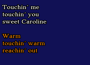 Touchin' me
touchin' you
sweet Caroline

XVarm
touchin' warm
reachin out