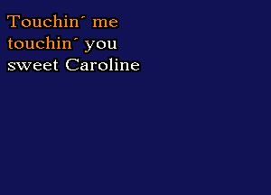 Touchin' me
touchin' you
sweet Caroline