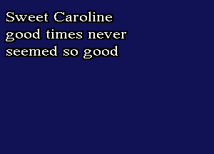 Sweet Caroline
good times never
seemed so good