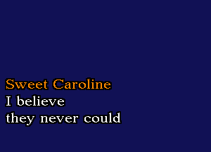 Sweet Caroline
I believe
they never could