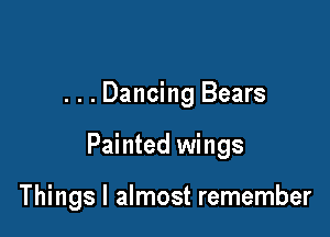 . . . Dancing Bears

Painted wings

Things I almost remember
