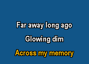 Far away long ago

Glowing dim

Across my memory