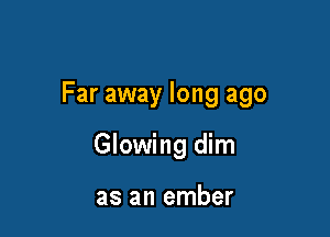 Far away long ago

Glowing dim

as an ember