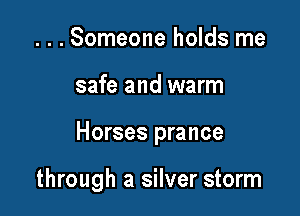 ...Someone holds me

safe and warm

Horses prance

through a silver storm