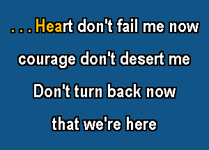 ...Heart don't fail me now

courage don't desert me

Don't turn back now

that we're here