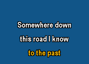 Somewhere down

this road I know

to the past