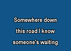 Somewhere down

this road I know

someone's waiting