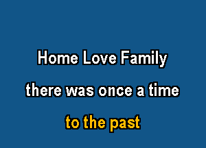 Home Love Family

there was once a time

to the past