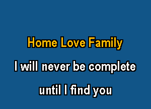 Home Love Family

I will never be complete

until I find you