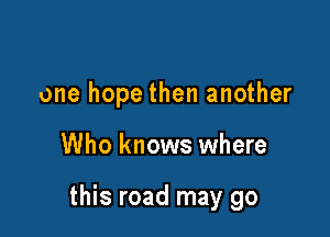 one hope then another

Who knows where

this road may go