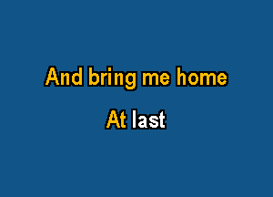 And bring me home

At last