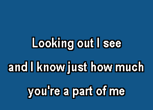 Looking out I see

and l knowjust how much

you're a part of me