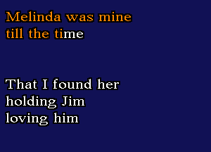 Melinda was mine
till the time

That I found her
holding Jim
loving him