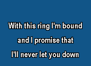 With this ring I'm bound

and I promise that

I'll never let you down