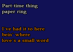 Part-time thing
paper ring

I ve had it to here
bein' where
loves a small word