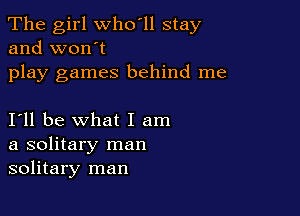 The girl who'll stay
and won't

play games behind me

I'll be what I am
a solitary man
solitary man