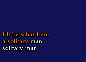 I'll be what I am
a solitary man
solitary man