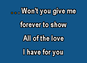 ...Won't you give me
forever to show

All ofthe love

I have for you