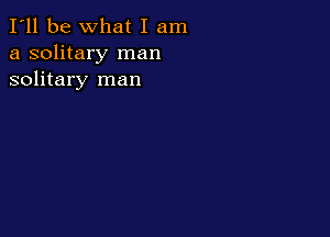 I'll be What I am
a solitary man
solitary man