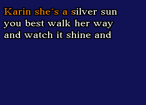 Karin she's a silver sun
you best walk her way
and watch it shine and