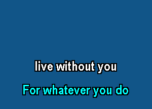 live without you

For whatever you do