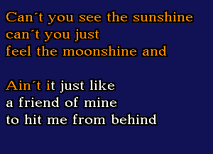 Can't you see the sunshine
can't you just
feel the moonshine and

Ain't it just like
a friend of mine
to hit me from behind