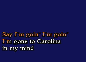 Say I'm goin I'm goin'
I'm gone to Carolina
in my mind