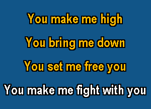 You make me high
You bring me down

You set me free you

You make me fight with you