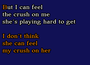 But I can feel
the crush on me
she's playing hard to get

I don't think
she can feel
my crush on her