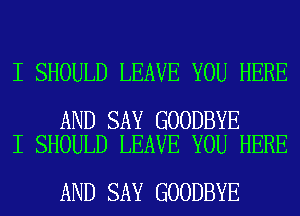 I SHOULD LEAVE YOU HERE

AND SAY GOODBYE
I SHOULD LEAVE YOU HERE

AND SAY GOODBYE