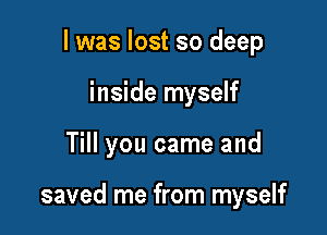 l was lost so deep
inside myself

Till you came and

saved me from myself