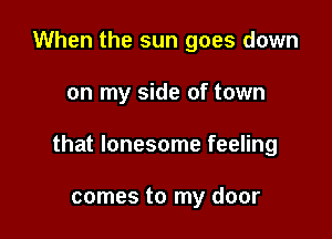 When the sun goes down

on my side of town

that lonesome feeling

comes to my door