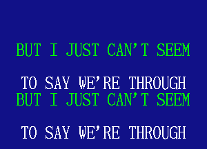 BUT I JUST CAN T SEEM

TO SAY WE RE THROUGH
BUT I JUST CAN T SEEM

TO SAY WE RE THROUGH