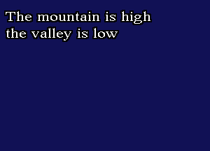 The mountain is high
the valley is low