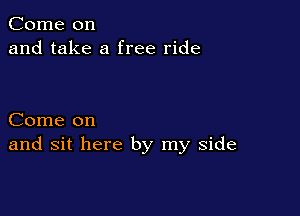 Come on
and take a free ride

Come on
and sit here by my side