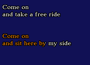 Come on
and take a free ride

Come on
and sit here by my side